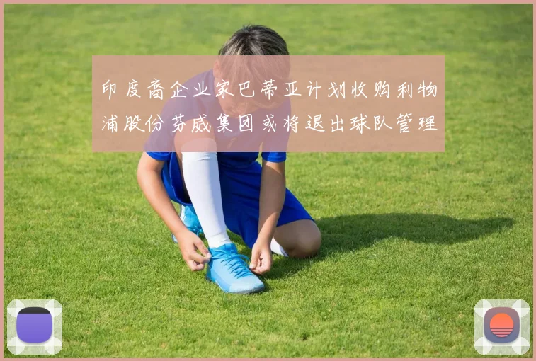 印度裔企业家巴蒂亚计划收购利物浦股份芬威集团或将退出球队管理